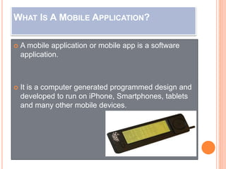 WHAT IS A MOBILE APPLICATION?
 A mobile application or mobile app is a software
application.
 It is a computer generated...