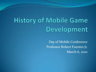History of Mobile Game Development Day of Mobile Conference Professor Robert Fuentes Jr. March 6, 2010 