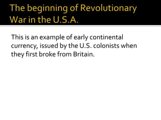 This is an example of early continental
currency, issued by the U.S. colonists when
they first broke from Britain.
 