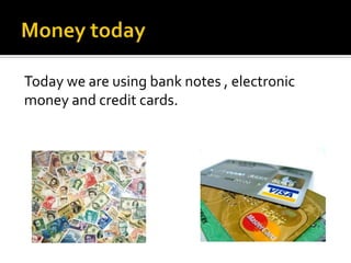 Today we are using bank notes , electronic
money and credit cards.
 