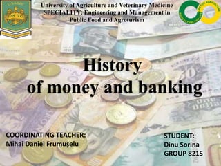History
of money and banking
University of Agriculture and Veterinary Medicine
SPECIALITY: Engineering and Management in
Public Food and Agroturism
COORDINATING TEACHER:
Mihai Daniel Frumușelu
STUDENT:
Dinu Sorina
GROUP 8215
 