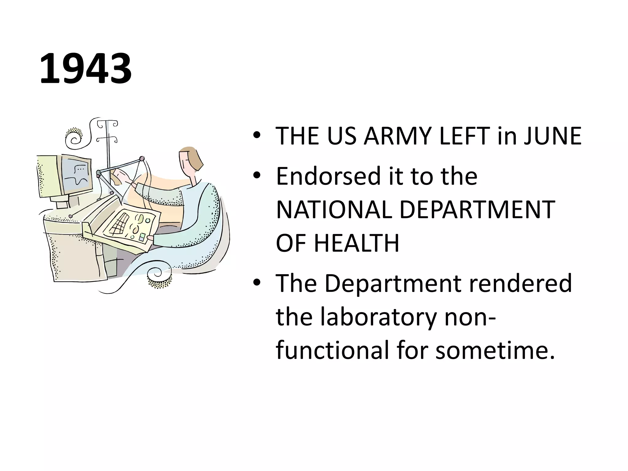 1943
• THE US ARMY LEFT in JUNE
• Endorsed it to the
NATIONAL DEPARTMENT
OF HEALTH
• The Department rendered
the laboratory non-
functional for sometime.
 