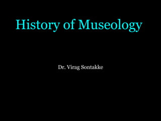 History of Museology
Dr. Virag Sontakke
 
