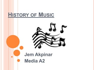 HISTORY OF MUSIC
Jem Akpinar
Media A2
 