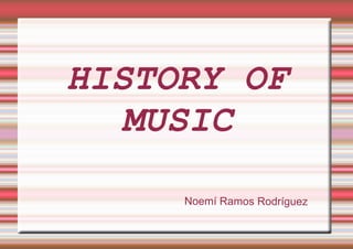 HISTORY OF
MUSIC
Noemí Ramos Rodríguez
 