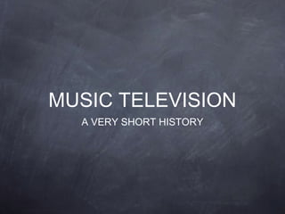 MUSIC TELEVISION
A VERY SHORT HISTORY
 
