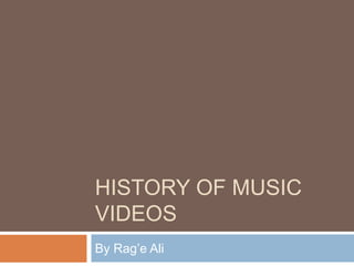 HISTORY OF MUSIC
VIDEOS
By Rag’e Ali
 