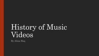 History of Music 
Videos 
By Alina Haq 
 
