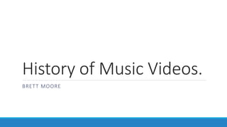 History of Music Videos.
BRETT MOORE
 
