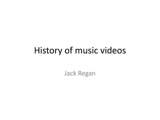 History of music videos
Jack Regan
 