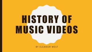 HISTORY OF
MUSIC VIDEOS
BY E L E A N O R W E S T
 