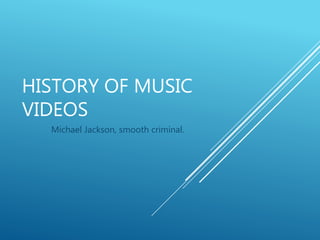 HISTORY OF MUSIC
VIDEOS
Michael Jackson, smooth criminal.
 