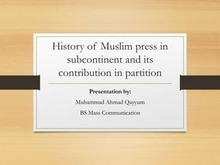 History of Muslim press in
subcontinent and its
contribution in partition
Presentation by:
Muhammad Ahmad Qayyum
BS Mass Communication
 