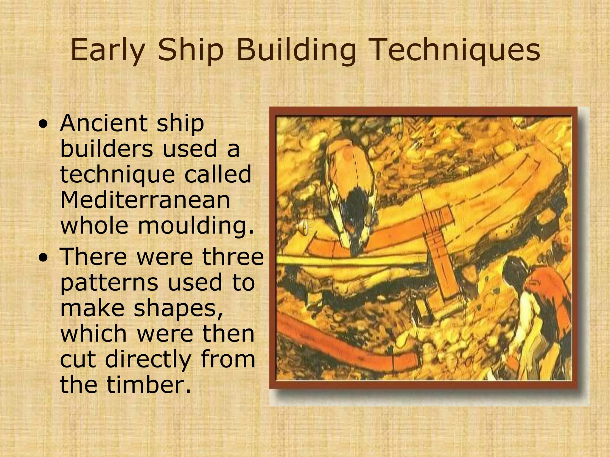 Early Ship Building TechniquesAncient ship builders used a technique called Mediterranean whole moulding.  There were three patterns used to make shapes, which were then cut directly from the timber. 