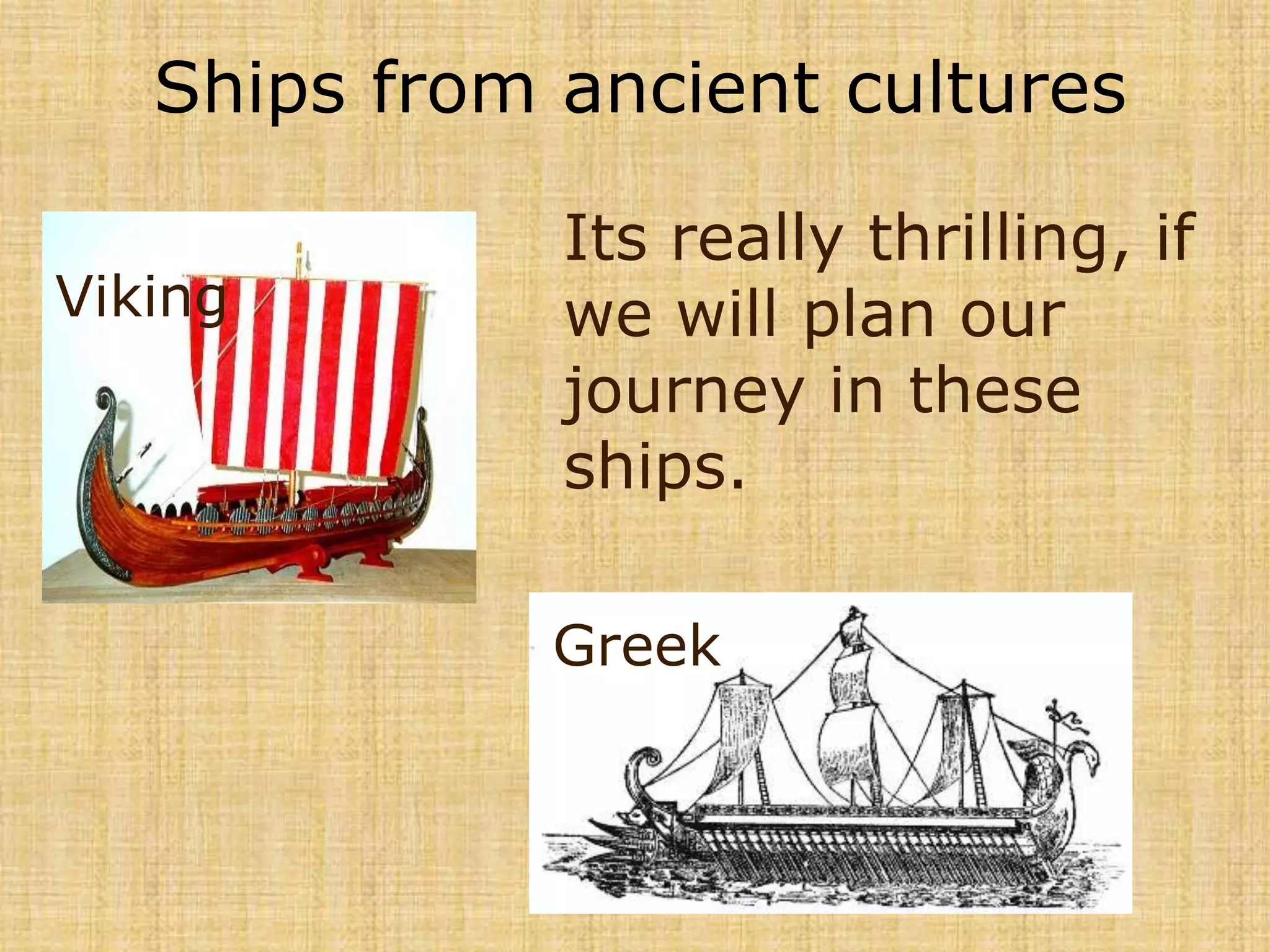 Ships from ancient culturesIts really thrilling, if we will plan our journey in these ships.VikingGreek