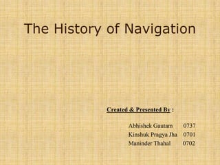 The History of Navigation Created & Presented By : 	 AbhishekGautam0737 KinshukPragyaJha    0701 ManinderThahal        0702 