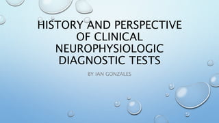 HISTORY AND PERSPECTIVE
OF CLINICAL
NEUROPHYSIOLOGIC
DIAGNOSTIC TESTS
BY IAN GONZALES
 