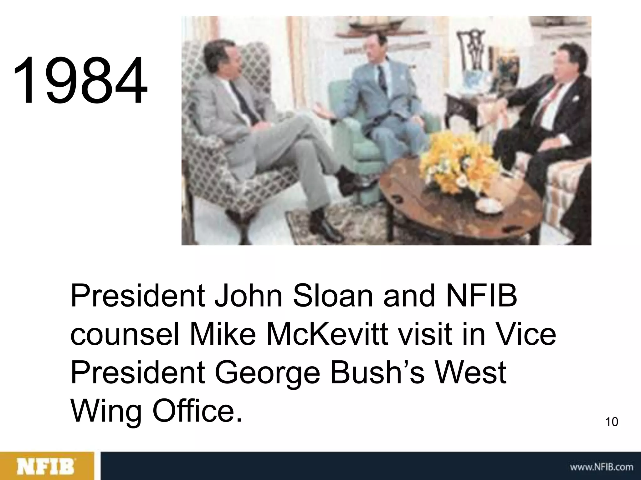 1984


 President John Sloan and NFIB
 counsel Mike McKevitt visit in Vice
 President George Bush‟s West
 Wing Office.                          10
 