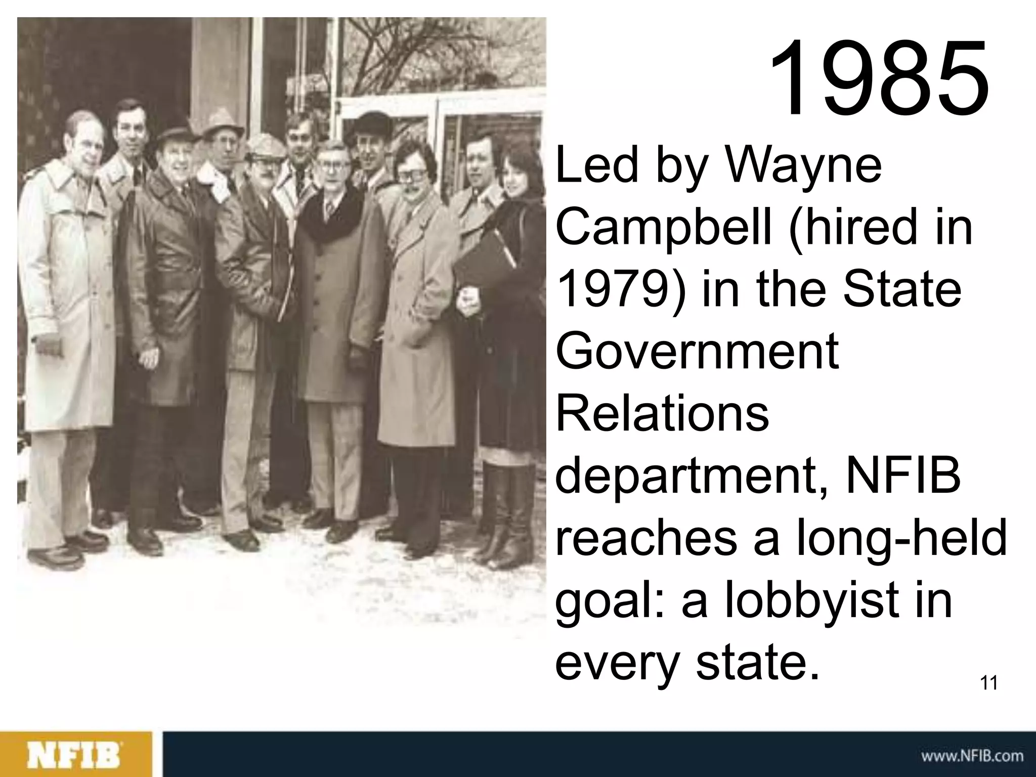 1985
Led by Wayne
Campbell (hired in
1979) in the State
Government
Relations
department, NFIB
reaches a long-held
goal: a lobbyist in
every state.     11
 