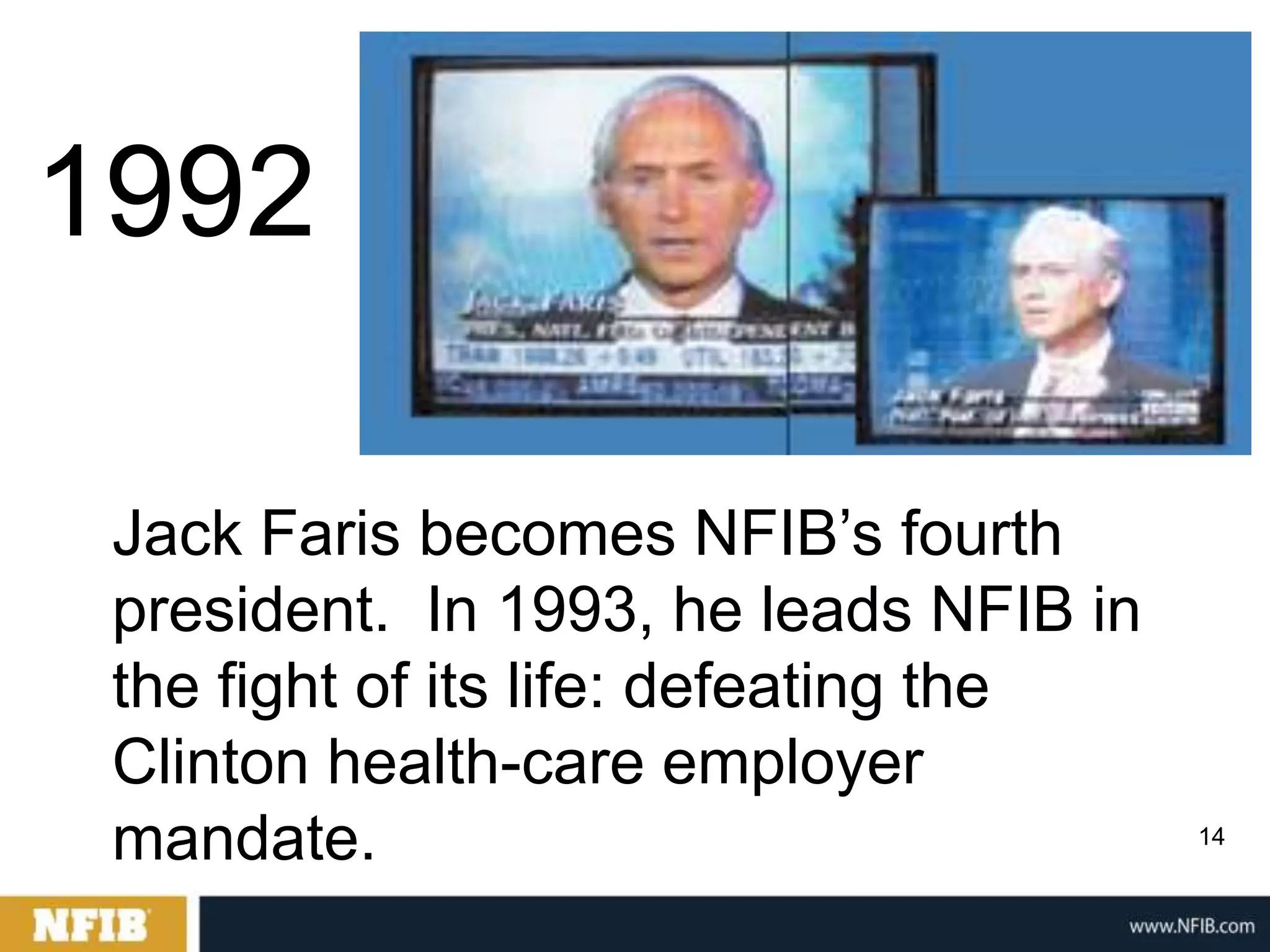 1992

 Jack Faris becomes NFIB‟s fourth
 president. In 1993, he leads NFIB in
 the fight of its life: defeating the
 Clinton health-care employer
 mandate.                               14
 