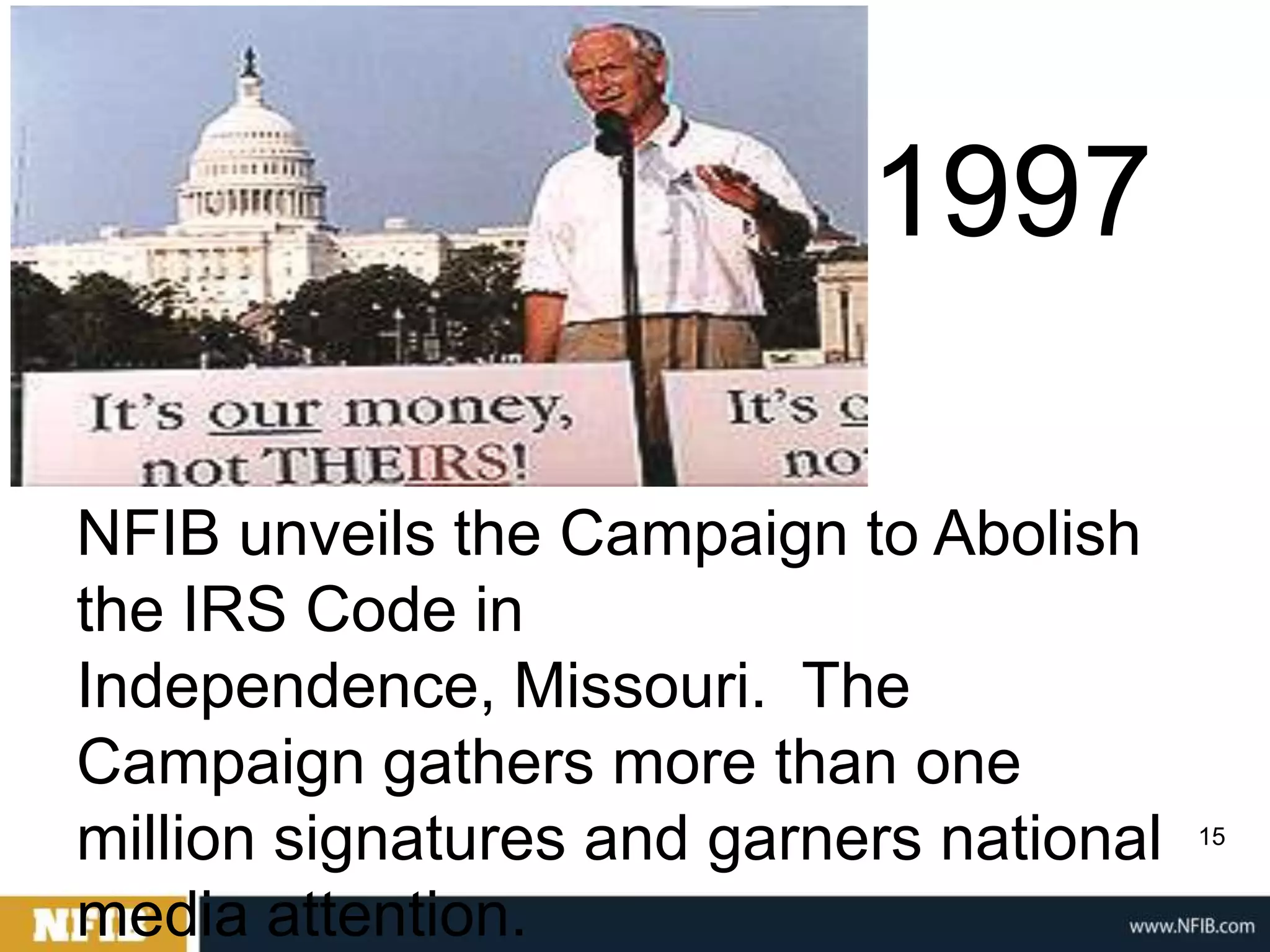 1997

NFIB unveils the Campaign to Abolish
the IRS Code in
Independence, Missouri. The
Campaign gathers more than one
million signatures and garners national   15


media attention.
 