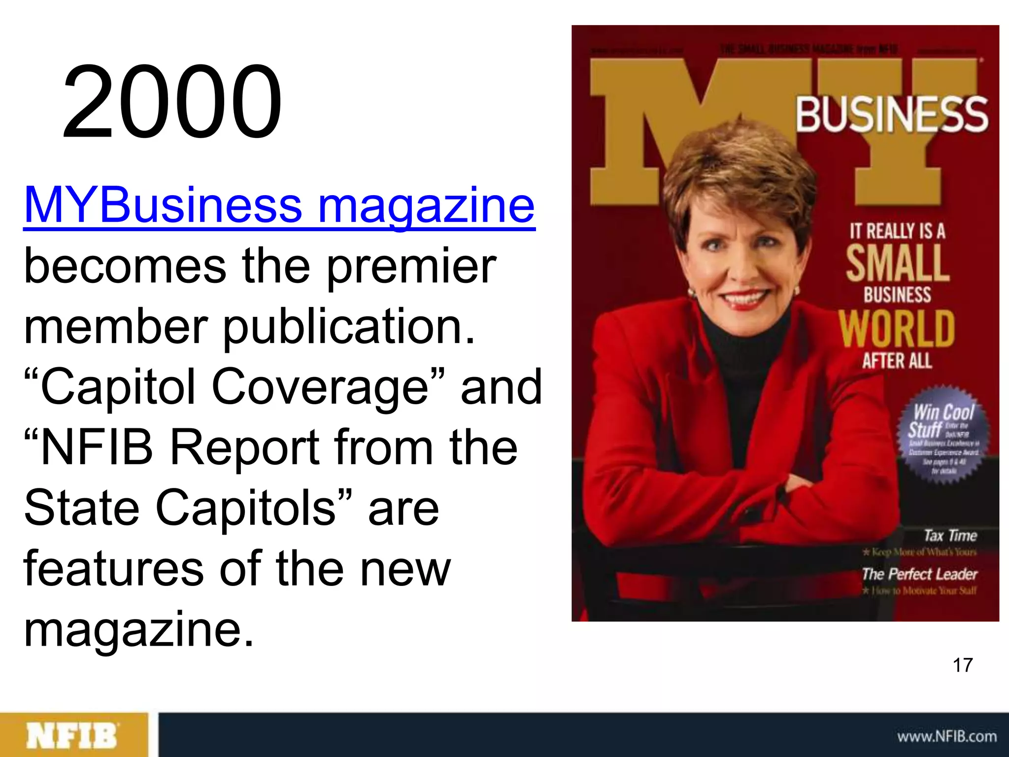 2000
MYBusiness magazine
becomes the premier
member publication.
“Capitol Coverage” and
“NFIB Report from the
State Capitols” are
features of the new
magazine.
                         17
 