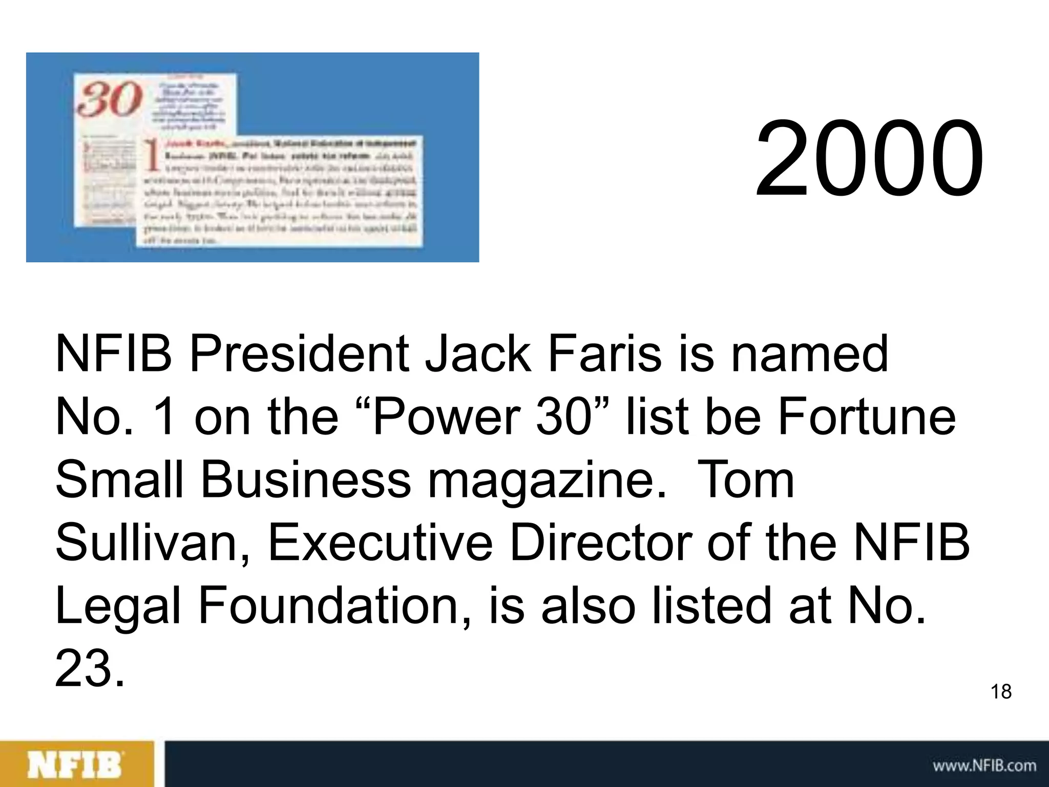 2000
NFIB President Jack Faris is named
No. 1 on the “Power 30” list be Fortune
Small Business magazine. Tom
Sullivan, Executive Director of the NFIB
Legal Foundation, is also listed at No.
23.                                        18
 