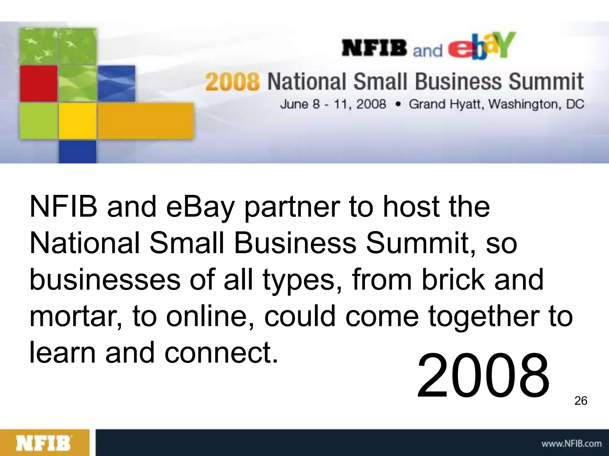 NFIB and eBay partner to host the
National Small Business Summit, so
businesses of all types, from brick and
mortar, to online, could come together to
learn and connect.
                             2008           26
 