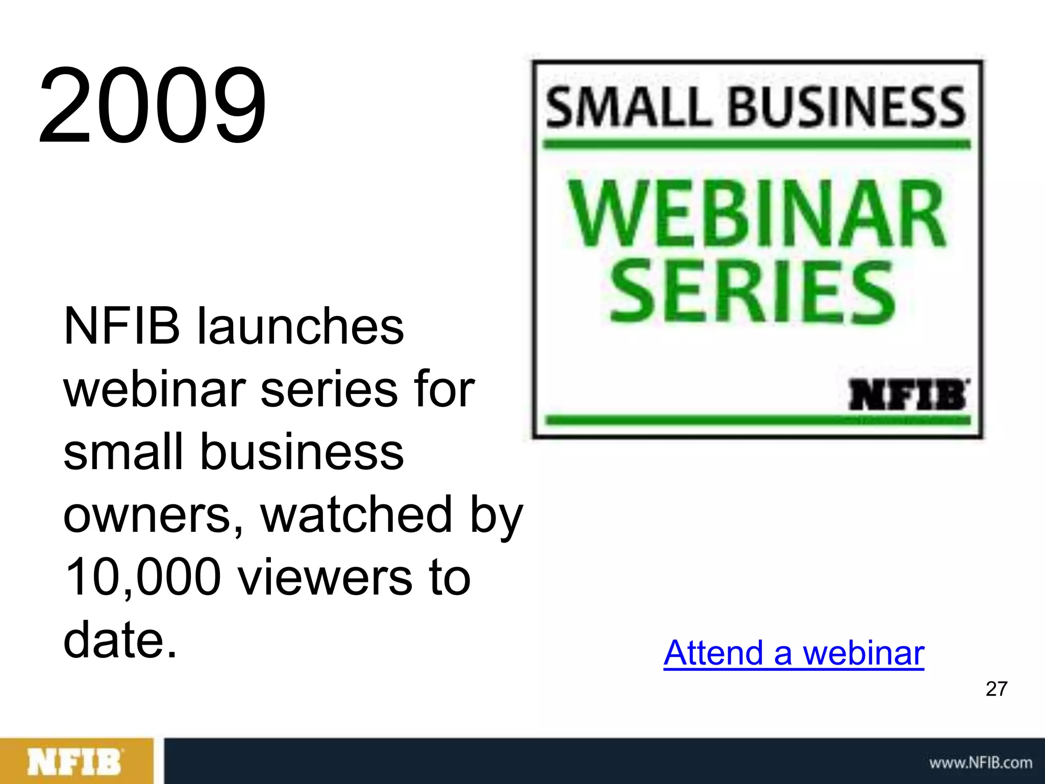 2009
NFIB launches
webinar series for
small business
owners, watched by
10,000 viewers to
date.                Attend a webinar
                                        27
 