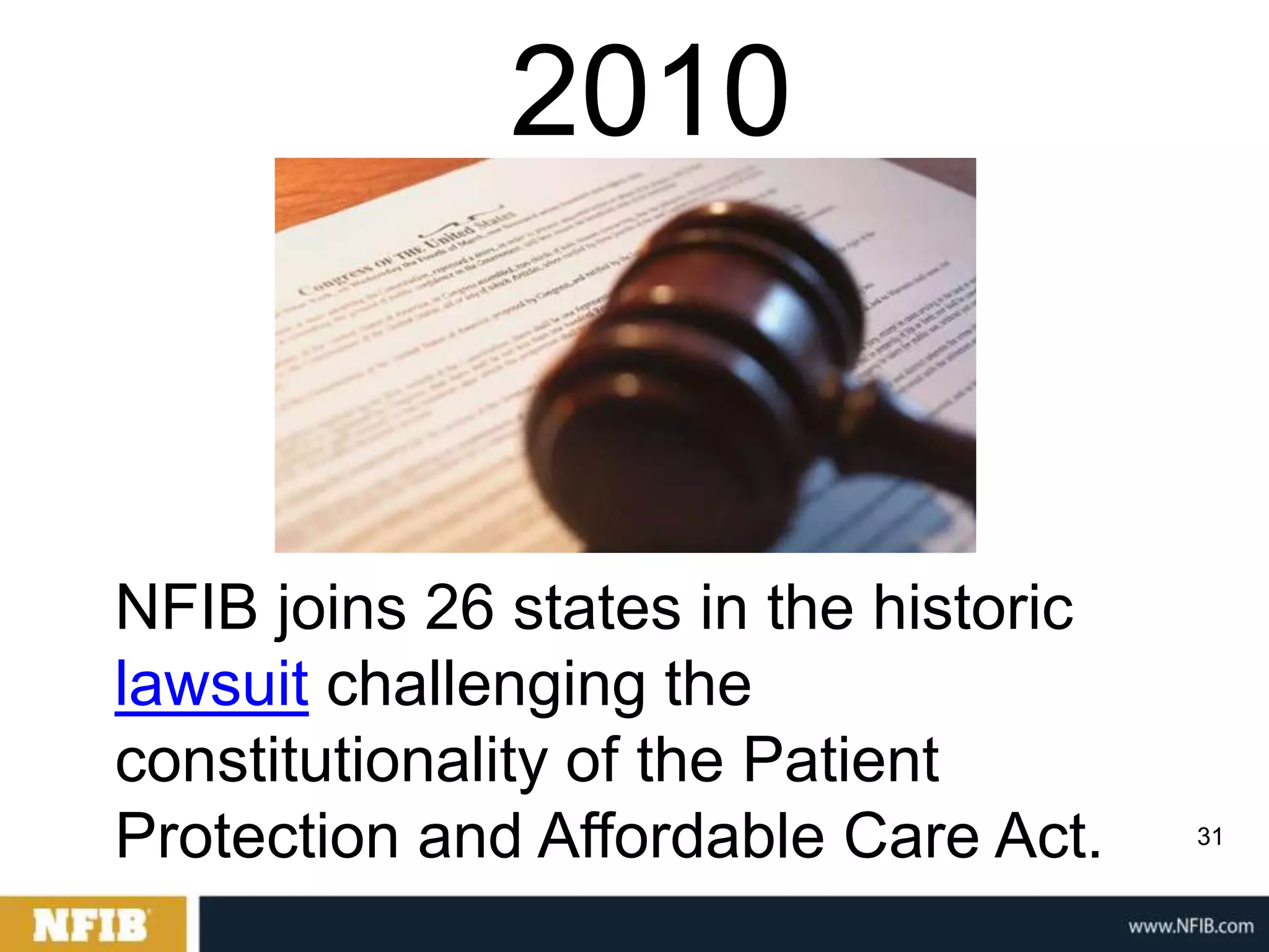 2010


NFIB joins 26 states in the historic
lawsuit challenging the
constitutionality of the Patient
Protection and Affordable Care Act.    31
 