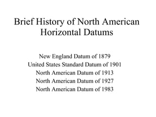 Brief History of North American Horizontal Datums New England Datum of 1879 United States Standard Datum of 1901 North American Datum of 1913 North American Datum of 1927 North American Datum of 1983 