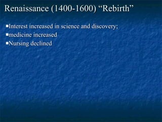 Renaissance (1400-1600) “Rebirth” Interest increased in science and discovery; medicine increased Nursing declined 