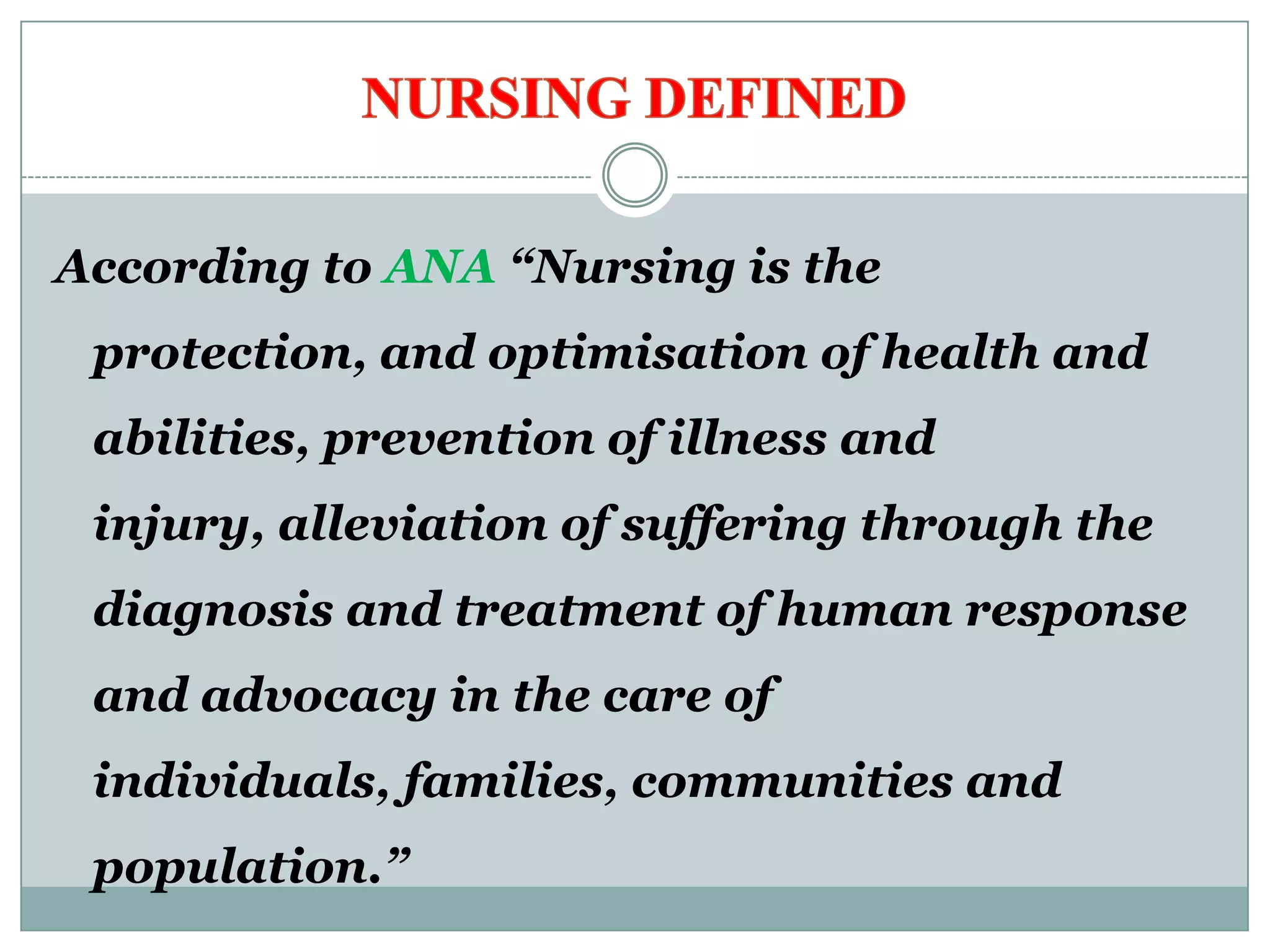 According to ANA “Nursing is the
 protection, and optimisation of health and
 abilities, prevention of illness and
 injury, alleviation of suffering through the
 diagnosis and treatment of human response
 and advocacy in the care of
 individuals, families, communities and
 population.”
 