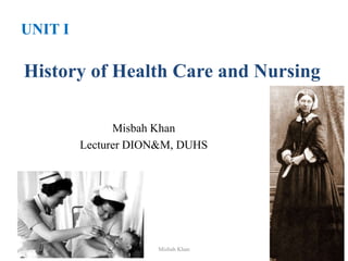 History of Health Care and Nursing
Misbah Khan 1
Misbah Khan
Lecturer DION&M, DUHS
UNIT I
 