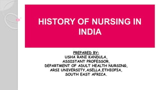 HISTORY OF NURSING IN
INDIA
PREPARED BY:
USHA RANI KANDULA,
ASSISTANT PROFESSOR,
DEPARTMENT OF ADULT HEALTH NURSING,
ARSI UNIVERSITY,ASELLA,ETHIOPIA,
SOUTH EAST AFRICA.
 