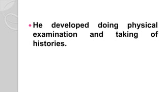  He developed doing physical
examination and taking of
histories.
 