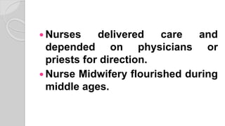  Nurses delivered care and
depended on physicians or
priests for direction.
 Nurse Midwifery flourished during
middle ages.
 