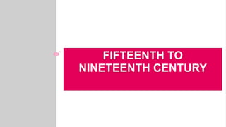 FIFTEENTH TO
NINETEENTH CENTURY
 