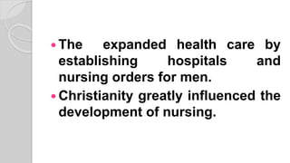  The expanded health care by
establishing hospitals and
nursing orders for men.
 Christianity greatly influenced the
development of nursing.
 