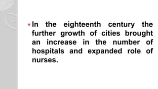  In the eighteenth century the
further growth of cities brought
an increase in the number of
hospitals and expanded role of
nurses.
 
