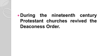  During the nineteenth century
Protestant churches revived the
Deaconess Order.
 
