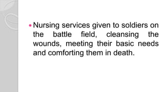  Nursing services given to soldiers on
the battle field, cleansing the
wounds, meeting their basic needs
and comforting them in death.
 
