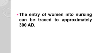  The entry of women into nursing
can be traced to approximately
300 AD.
 