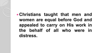  Christians taught that men and
women are equal before God and
appealed to carry on His work in
the behalf of all who were in
distress.
 