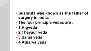  Sushruta was known as the father of
surgery in india.
 The four principle vedas are :
 1.Rigveda
 2.Theyaur veda
 3.Sama veda
 4.Atharva veda
 