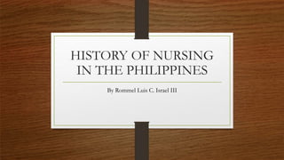 HISTORY OF NURSING
IN THE PHILIPPINES
By Rommel Luis C. Israel III
 