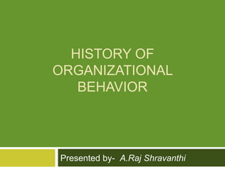 HISTORY OF
ORGANIZATIONAL
BEHAVIOR
Presented by- A.Raj Shravanthi
 