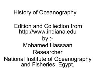 History of Oceanography
Edition and Collection from
http://www.indiana.edu
by :-
Mohamed Hassaan
Researcher
National Institute of Oceanography
and Fisheries, Egypt.
 