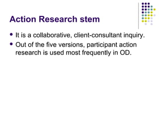 Action Research stem
 It is a collaborative, client-consultant inquiry.
 Out of the five versions, participant action
research is used most frequently in OD.
 