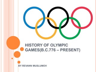 HISTORY OF OLYMPIC
GAMES(B.C.776 – PRESENT)
BY REVANN MUSLUMOV
 